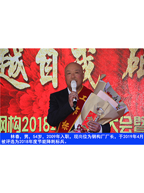 林春，男，54歲，2009年入職，現(xiàn)崗位為鋼構(gòu)廠廠長(zhǎng)，于2019年4月被評(píng)選為2018年度節(jié)能降耗標(biāo)